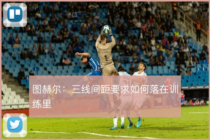 图赫尔：三线间距要求如何落在训练里