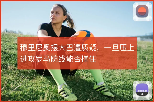 穆里尼奥摆大巴遭质疑，一旦压上进攻罗马防线能否撑住