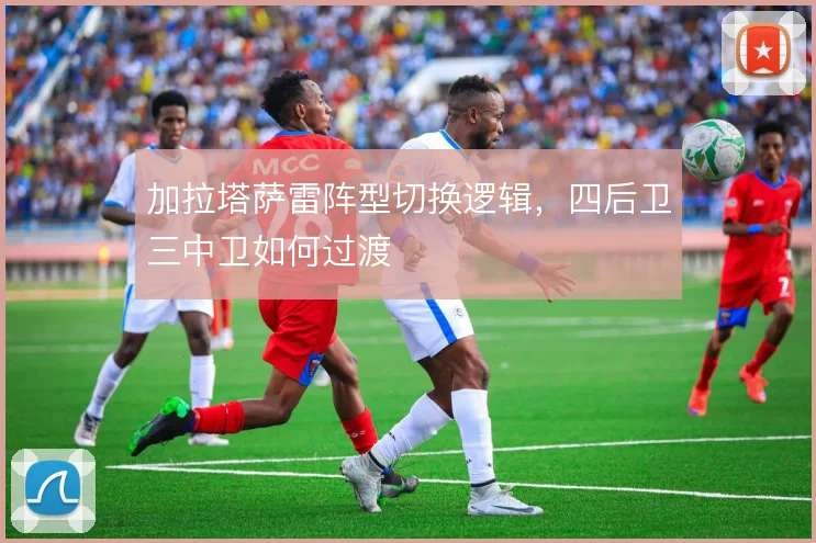 加拉塔萨雷阵型切换逻辑，四后卫三中卫如何过渡
