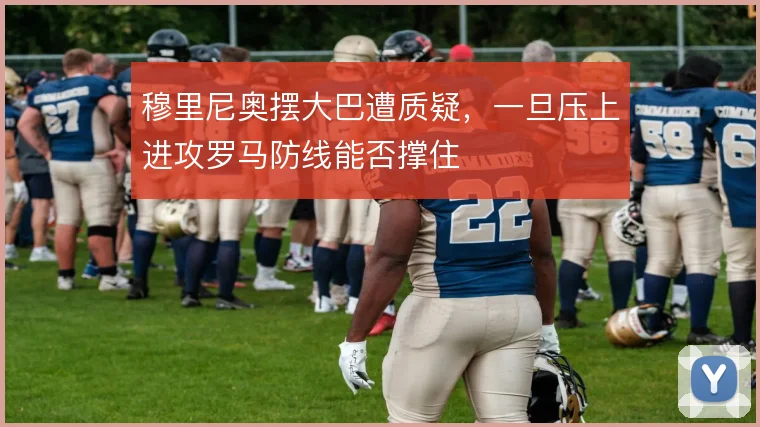 穆里尼奥摆大巴遭质疑，一旦压上进攻罗马防线能否撑住