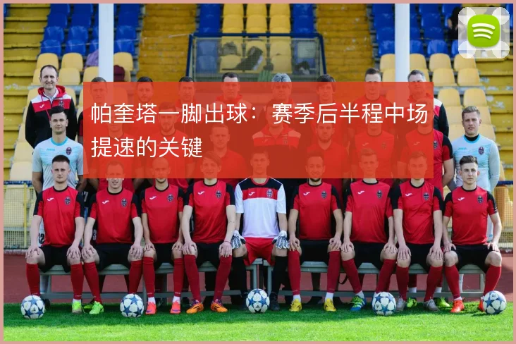 帕奎塔一脚出球：赛季后半程中场提速的关键
