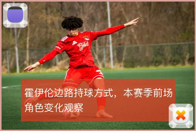 霍伊伦边路持球方式,本赛季前场角色变化观察