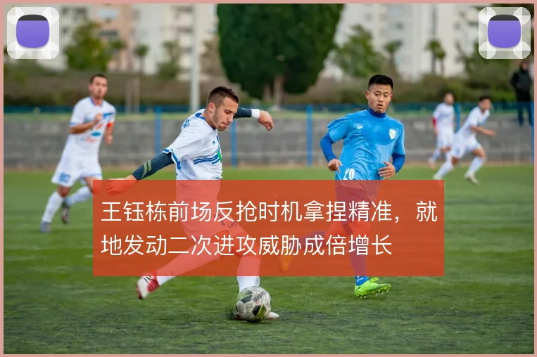 王钰栋前场反抢时机拿捏精准，就地发动二次进攻威胁成倍增长