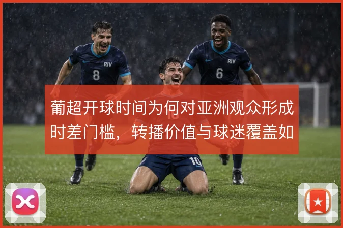 葡超开球时间为何对亚洲观众形成时差门槛，转播价值与球迷覆盖如何平衡
