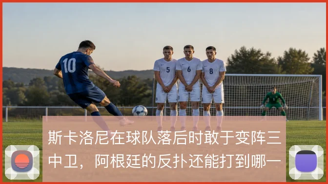 斯卡洛尼在球队落后时敢于变阵三中卫，阿根廷的反扑还能打到哪一步