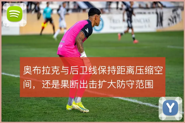 奥布拉克与后卫线保持距离压缩空间，还是果断出击扩大防守范围