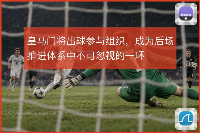 皇马门将出球参与组织，成为后场推进体系中不可忽视的一环