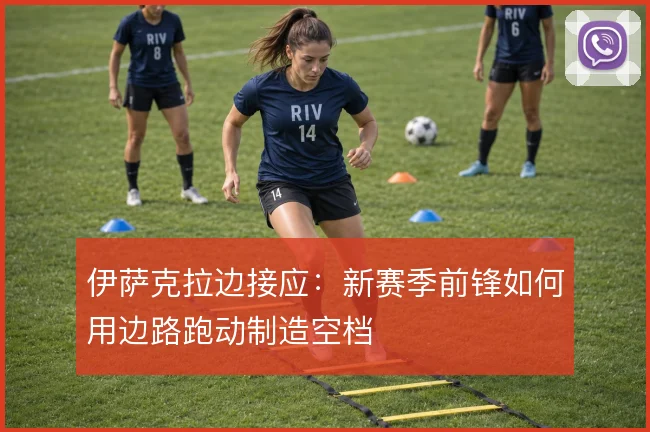 伊萨克拉边接应：新赛季前锋如何用边路跑动制造空档