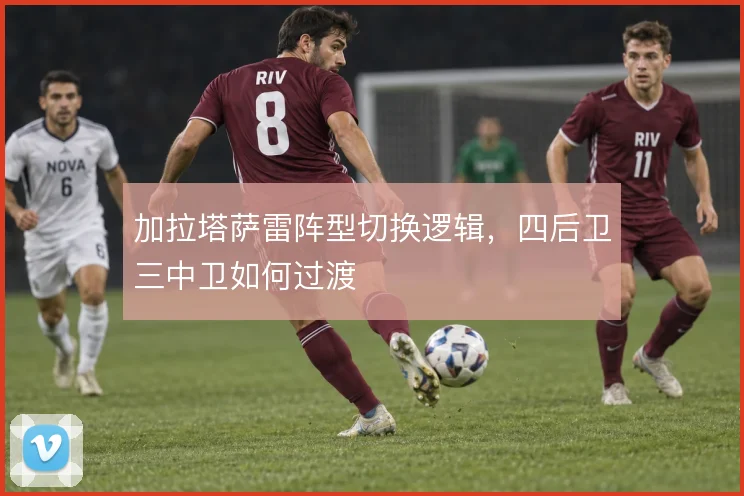 加拉塔萨雷阵型切换逻辑，四后卫三中卫如何过渡