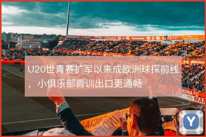 U20世青赛扩军以来成欧洲球探前线,小俱乐部青训出口更通畅