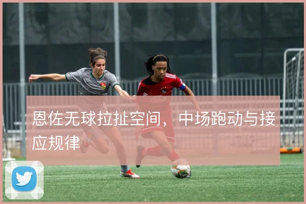 恩佐无球拉扯空间，中场跑动与接应规律