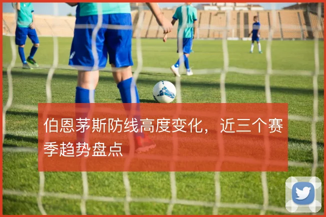 伯恩茅斯防线高度变化,近三个赛季趋势盘点