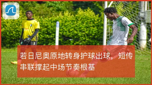若日尼奥原地转身护球出球，短传串联撑起中场节奏根基