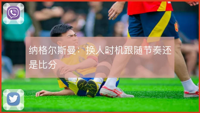 纳格尔斯曼：换人时机跟随节奏还是比分