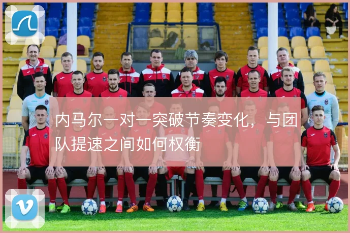 内马尔一对一突破节奏变化,与团队提速之间如何权衡