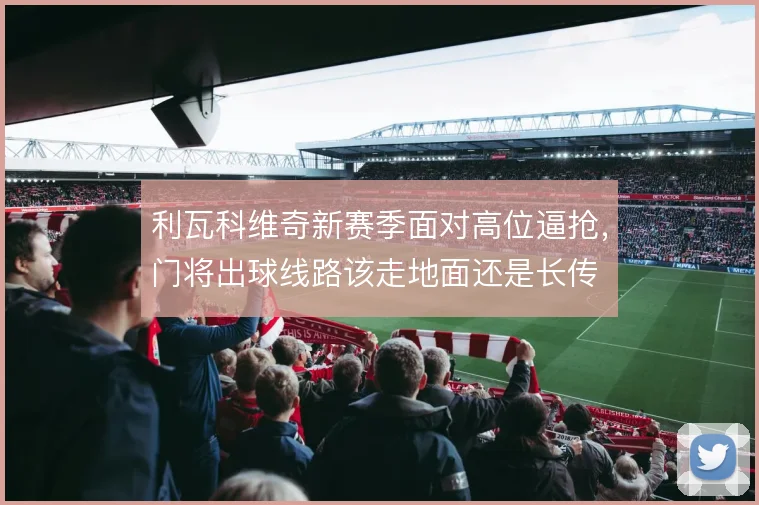 利瓦科维奇新赛季面对高位逼抢，门将出球线路该走地面还是长传