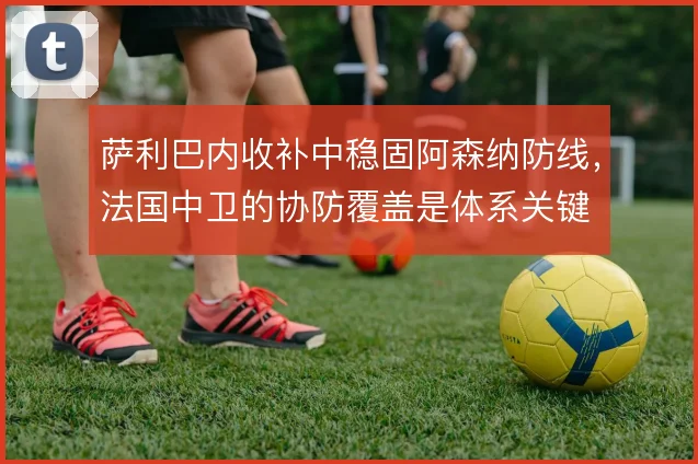 萨利巴内收补中稳固阿森纳防线，法国中卫的协防覆盖是体系关键