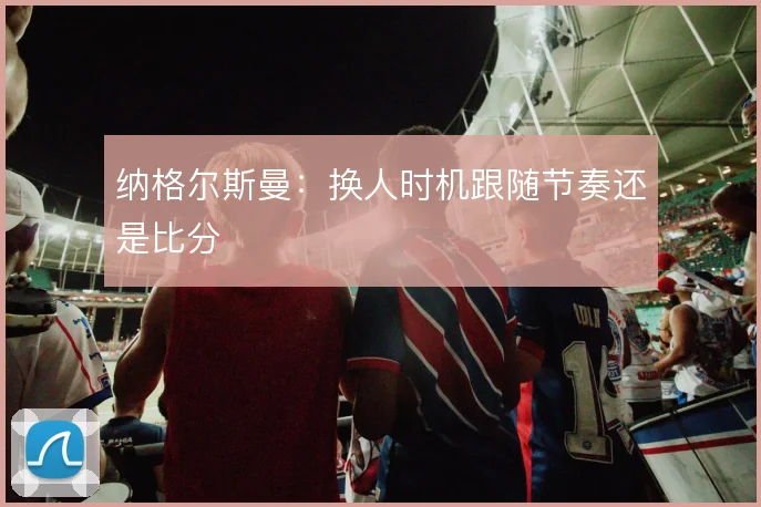 纳格尔斯曼：换人时机跟随节奏还是比分