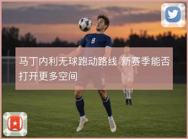 马丁内利无球跑动路线 新赛季能否打开更多空间