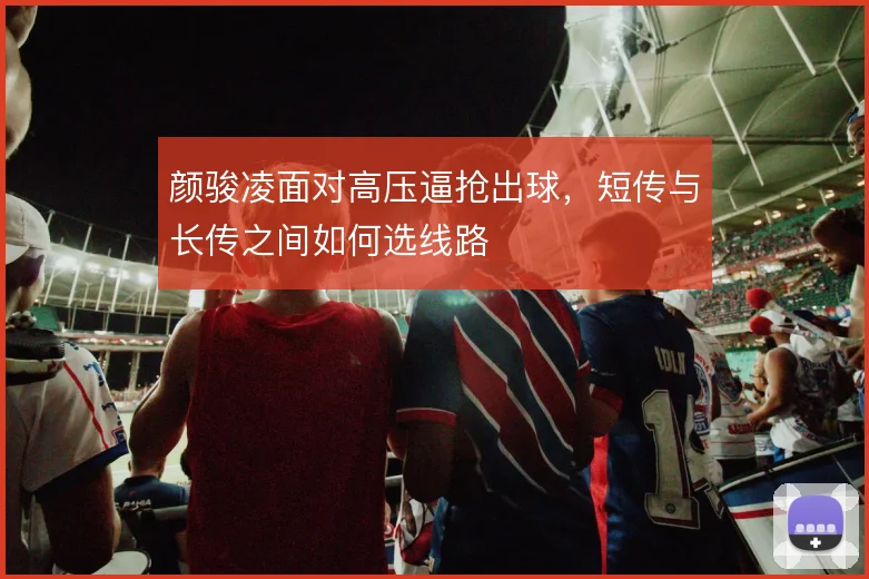 颜骏凌面对高压逼抢出球，短传与长传之间如何选线路