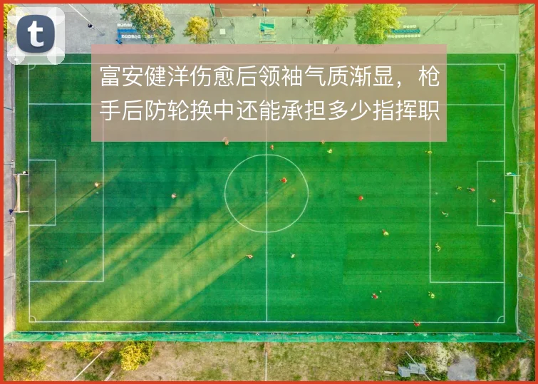富安健洋伤愈后领袖气质渐显,枪手后防轮换中还能承担多少指挥职责