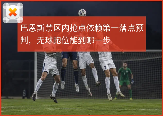 巴恩斯禁区内抢点依赖第一落点预判,无球跑位能到哪一步