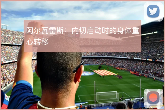 阿尔瓦雷斯：内切启动时的身体重心转移
