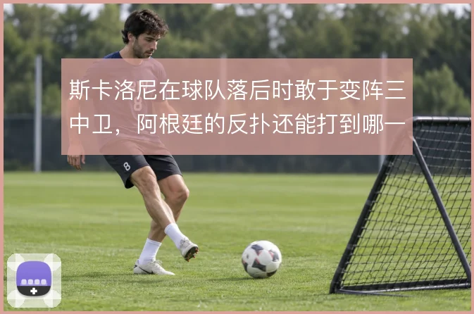 斯卡洛尼在球队落后时敢于变阵三中卫，阿根廷的反扑还能打到哪一步