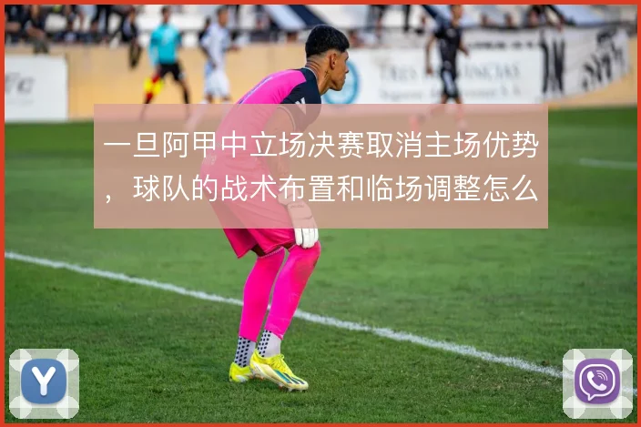一旦阿甲中立场决赛取消主场优势，球队的战术布置和临场调整怎么走