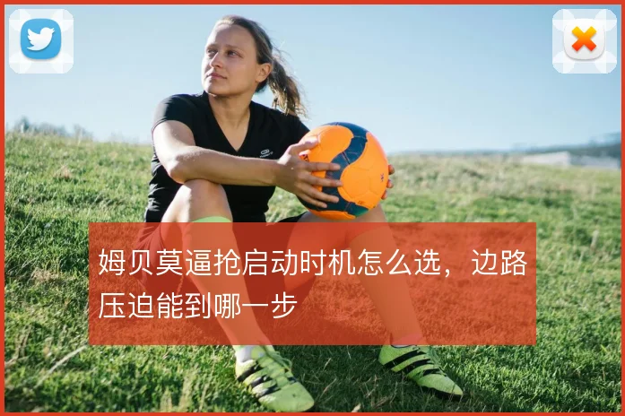 姆贝莫逼抢启动时机怎么选，边路压迫能到哪一步
